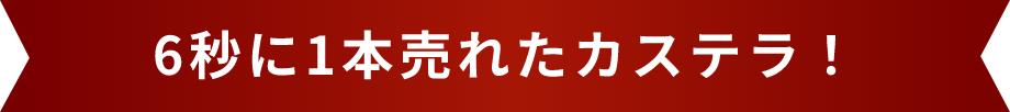 6秒に1本売れたカステラ！