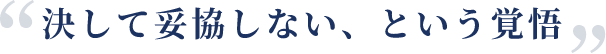 決して妥協しない、という覚悟