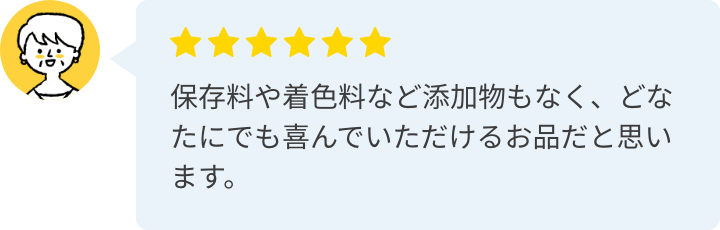 保存料や着色料など添加物もなく、どなたにでも喜んでいただけるお品だと思います。