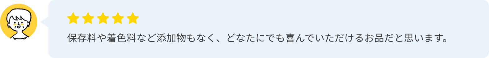 保存料や着色料など添加物もなく、どなたにでも喜んでいただけるお品だと思います。